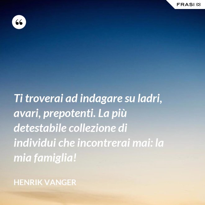 Ti troverai ad indagare su ladri, avari, prepotenti. La più detestabile collezione di individui che incontrerai mai: la mia famiglia! - Henrik Vanger