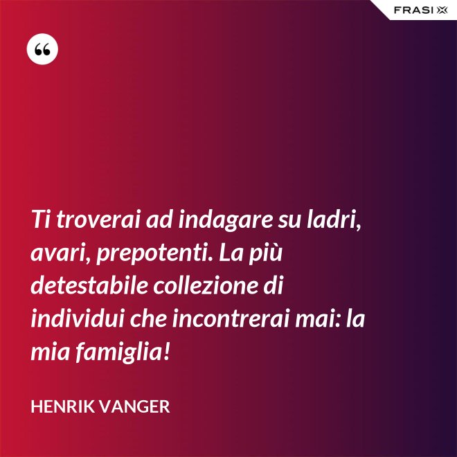 Ti troverai ad indagare su ladri, avari, prepotenti. La più detestabile collezione di individui che incontrerai mai: la mia famiglia! - Henrik Vanger