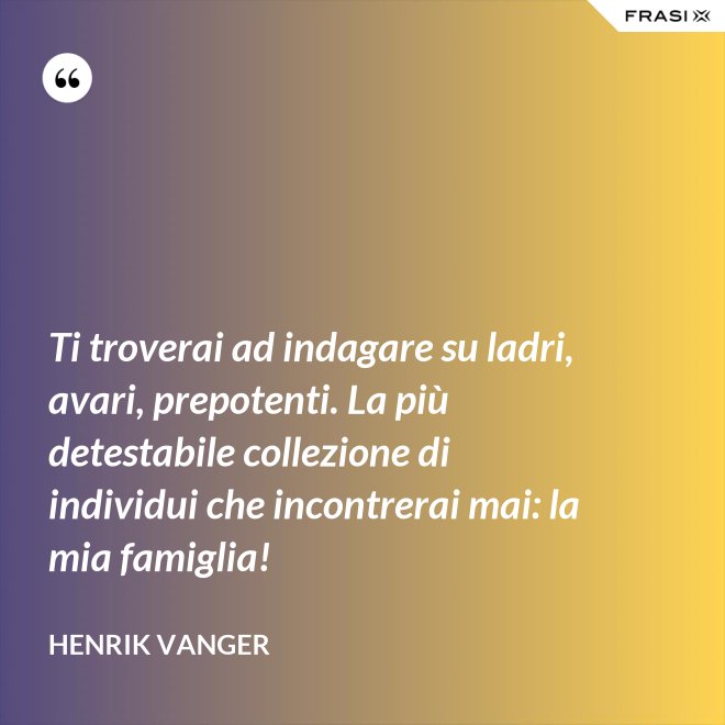 Ti troverai ad indagare su ladri, avari, prepotenti. La più detestabile collezione di individui che incontrerai mai: la mia famiglia! - Henrik Vanger