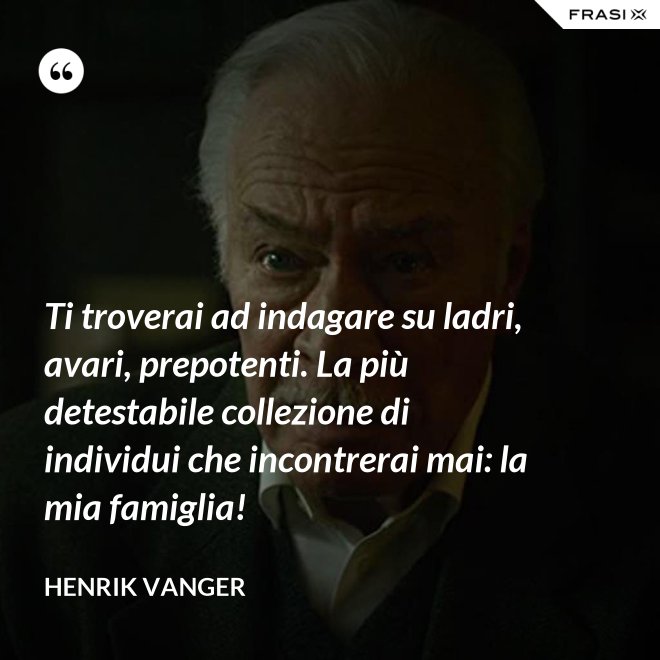 Ti troverai ad indagare su ladri, avari, prepotenti. La più detestabile collezione di individui che incontrerai mai: la mia famiglia! - Henrik Vanger
