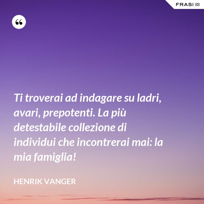 Ti troverai ad indagare su ladri, avari, prepotenti. La più detestabile collezione di individui che incontrerai mai: la mia famiglia! - Henrik Vanger