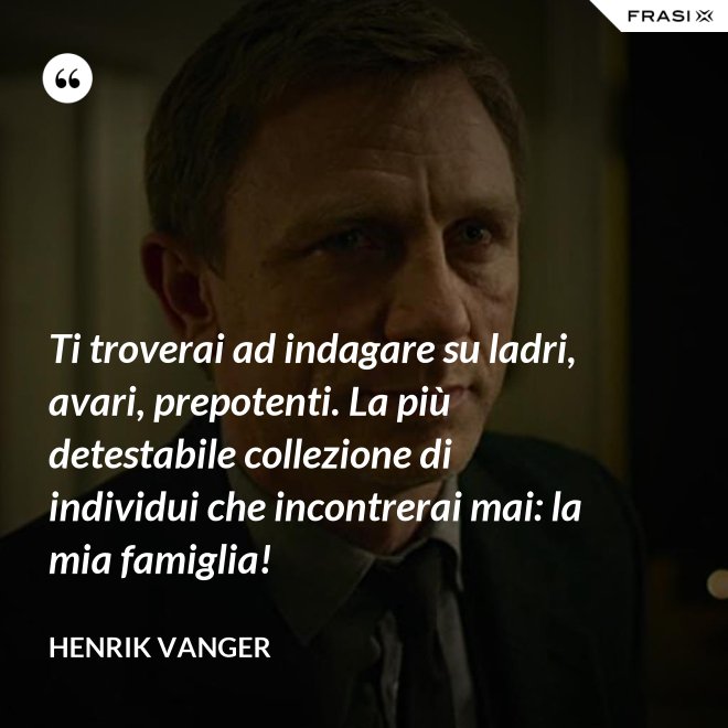 Ti troverai ad indagare su ladri, avari, prepotenti. La più detestabile collezione di individui che incontrerai mai: la mia famiglia! - Henrik Vanger