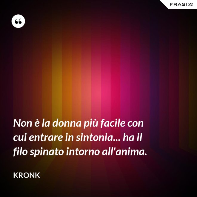 Non è la donna più facile con cui entrare in sintonia... ha il filo spinato intorno all'anima. - Kronk