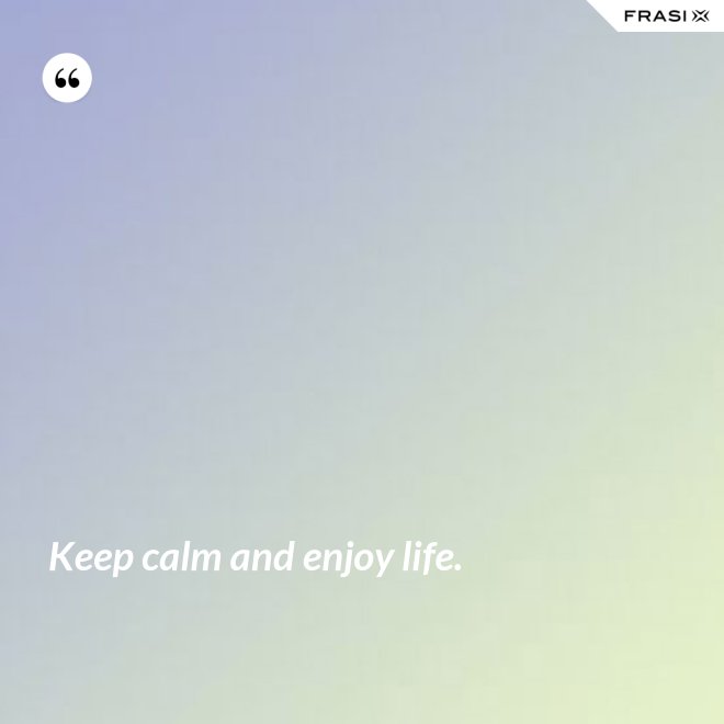Keep calm and enjoy life. - Anonimo