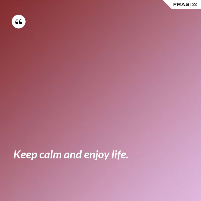 Keep calm and enjoy life. - Anonimo