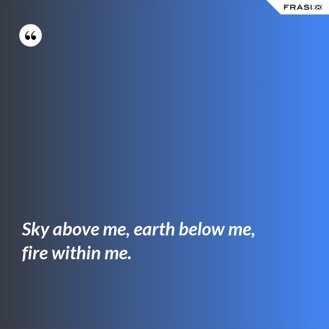 Sky above me, earth below me, fire within me. - Anonimo