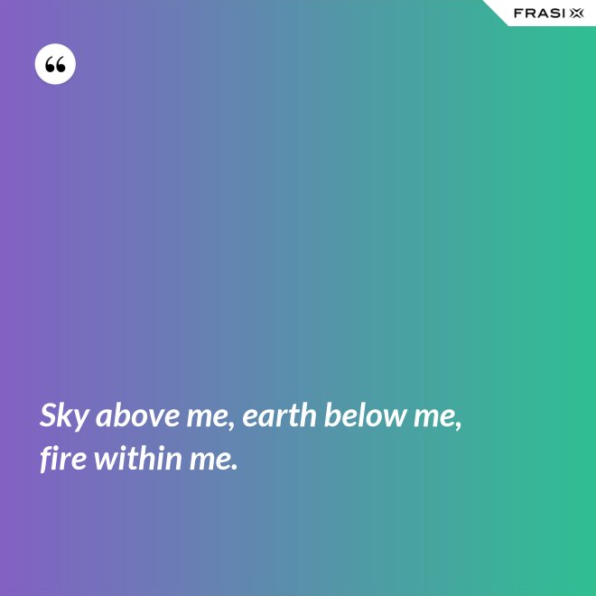Sky above me, earth below me, fire within me. - Anonimo