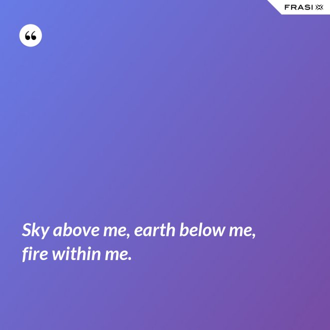 Sky above me, earth below me, fire within me. - Anonimo