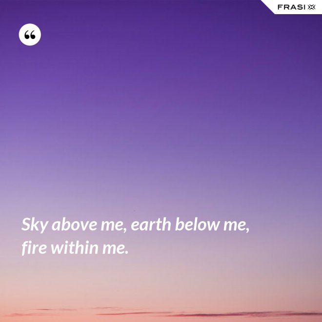 Sky above me, earth below me, fire within me. - Anonimo