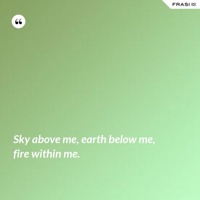 Sky above me, earth below me, fire within me. - Anonimo