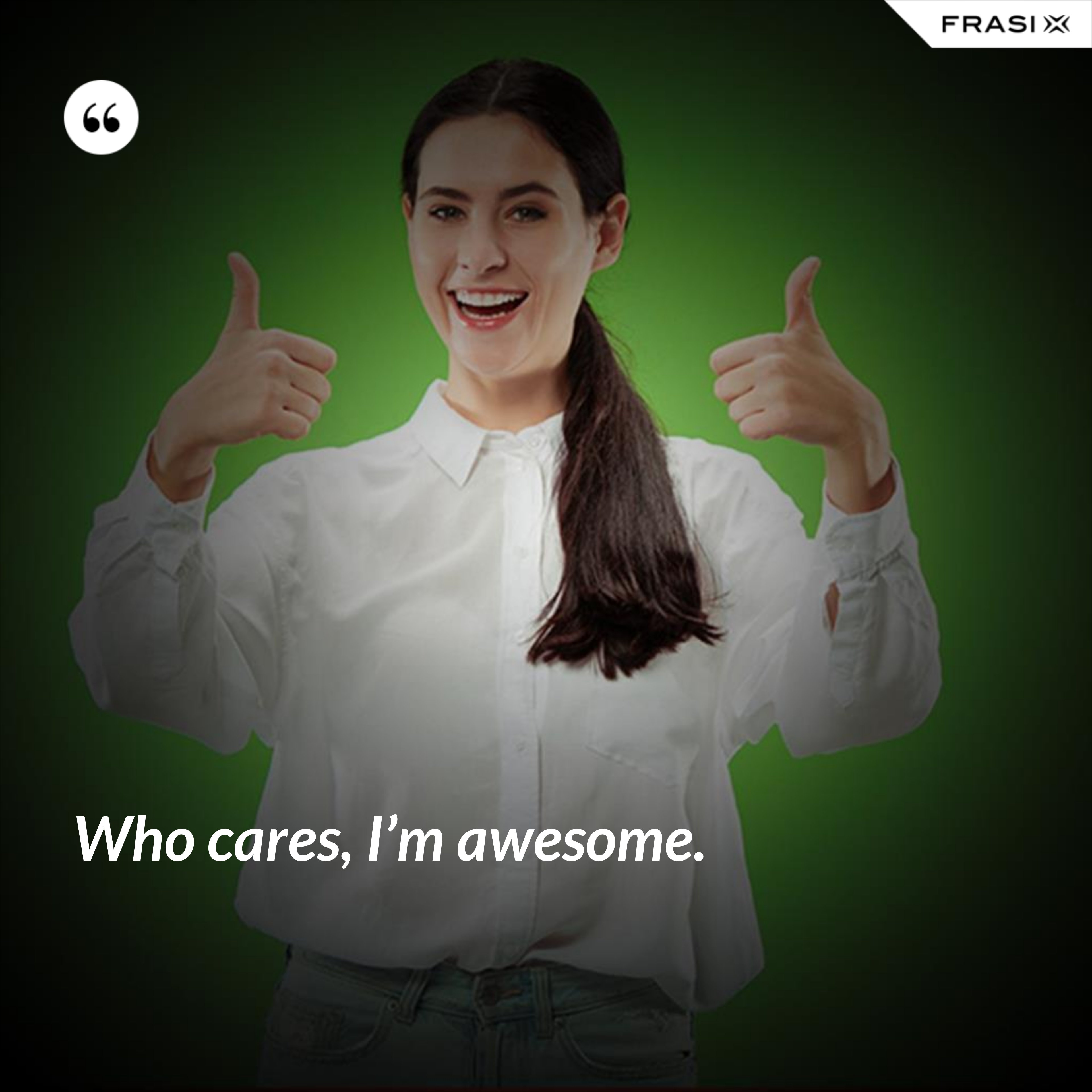 Who cares, I’m awesome. - Anonimo
