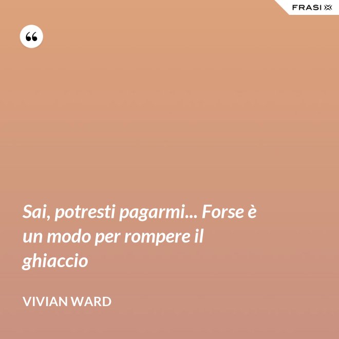Sai, potresti pagarmi... Forse è un modo per rompere il ghiaccio - Vivian Ward