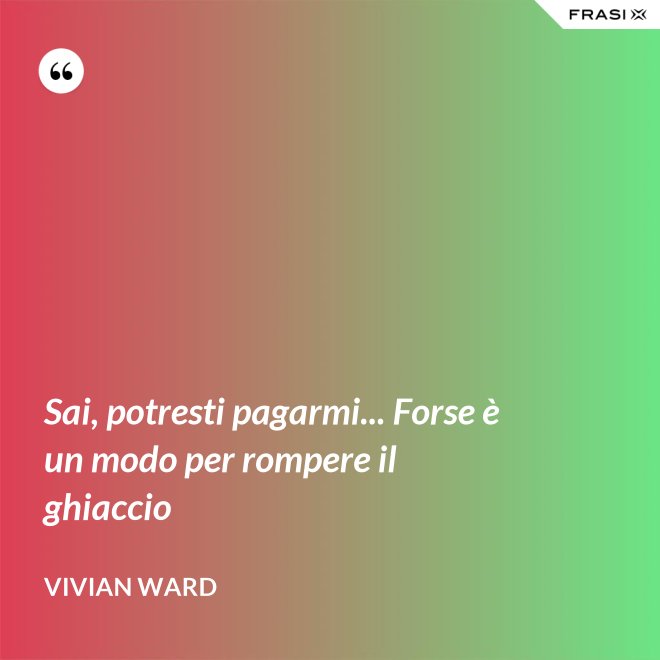Sai, potresti pagarmi... Forse è un modo per rompere il ghiaccio - Vivian Ward