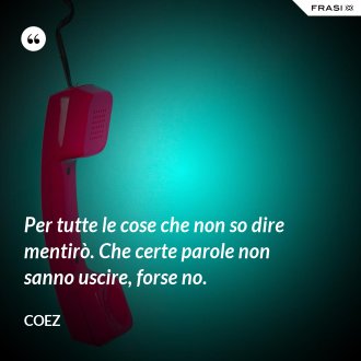 Per tutte le cose che non so dire mentirò. Che certe parole non sanno uscire, forse no. - coez