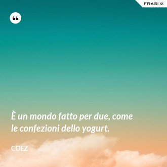 È un mondo fatto per due, come le confezioni dello yogurt. - coez