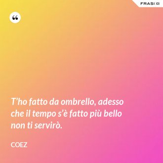 T’ho fatto da ombrello, adesso che il tempo s’è fatto più bello non ti servirò. - coez
