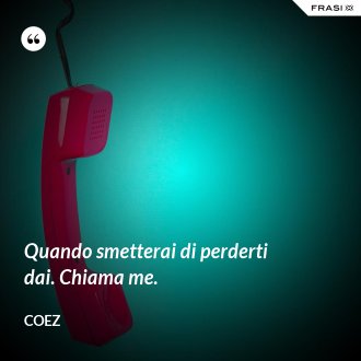 Quando smetterai di perderti dai. Chiama me. - coez