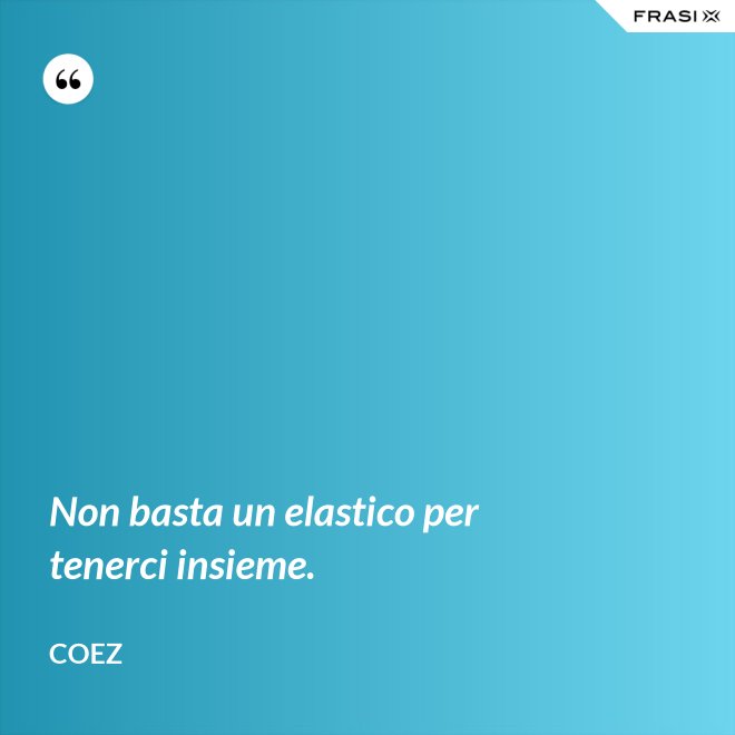 Non basta un elastico per tenerci insieme. - coez