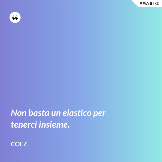 Non basta un elastico per tenerci insieme. - coez