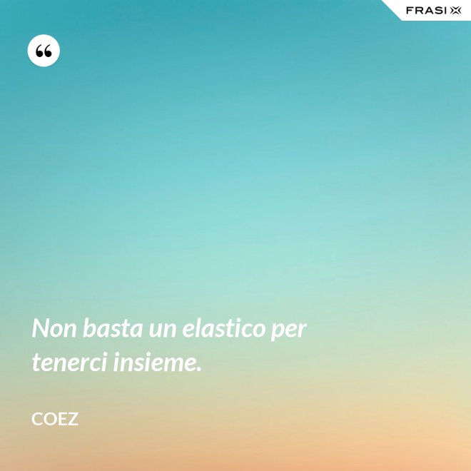 Non basta un elastico per tenerci insieme. - coez
