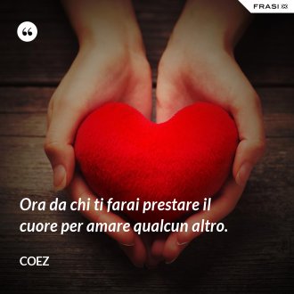Ora da chi ti farai prestare il cuore per amare qualcun altro. - coez