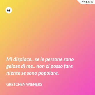 Mi dispiace.. se le persone sono gelose di me.. non ci posso fare niente se sono popolare. - Gretchen Wieners