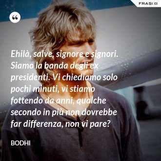 Ehilà, salve, signore e signori. Siamo la banda degli ex presidenti. Vi chiediamo solo pochi minuti, vi stiamo fottendo da anni, qualche secondo in più non dovrebbe far differenza, non vi pare? - Bodhi