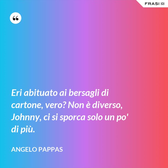 Eri abituato ai bersagli di cartone, vero? Non è diverso, Johnny, ci si sporca solo un po' di più. - Angelo Pappas