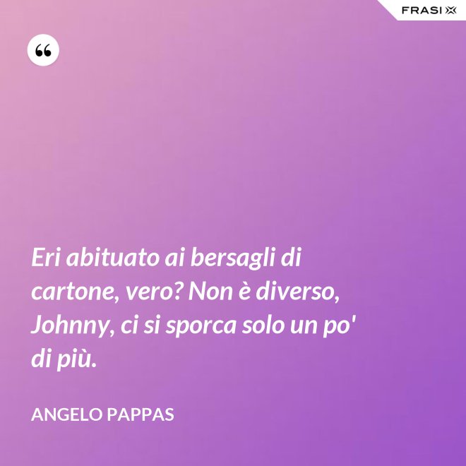 Eri abituato ai bersagli di cartone, vero? Non è diverso, Johnny, ci si sporca solo un po' di più. - Angelo Pappas