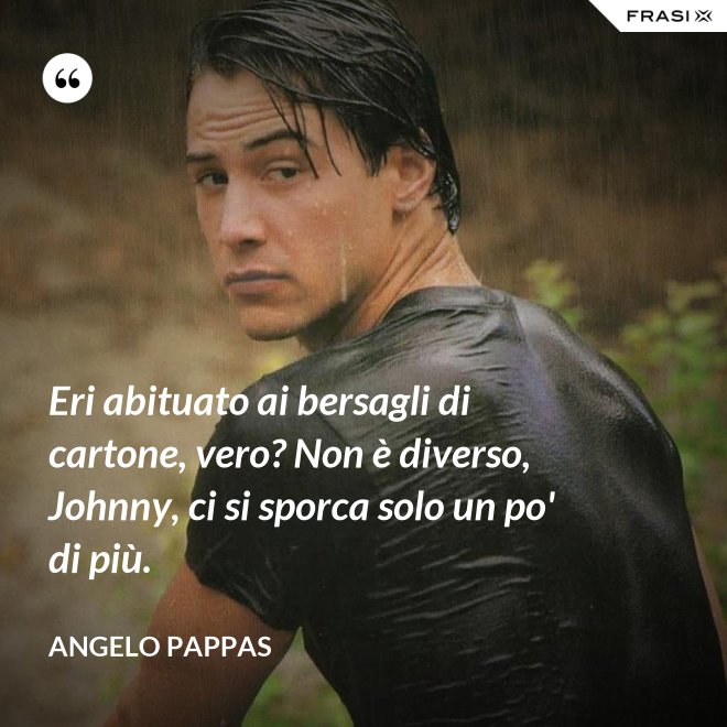 Eri abituato ai bersagli di cartone, vero? Non è diverso, Johnny, ci si sporca solo un po' di più. - Angelo Pappas