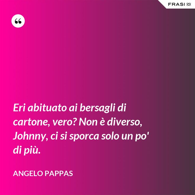 Eri abituato ai bersagli di cartone, vero? Non è diverso, Johnny, ci si sporca solo un po' di più. - Angelo Pappas