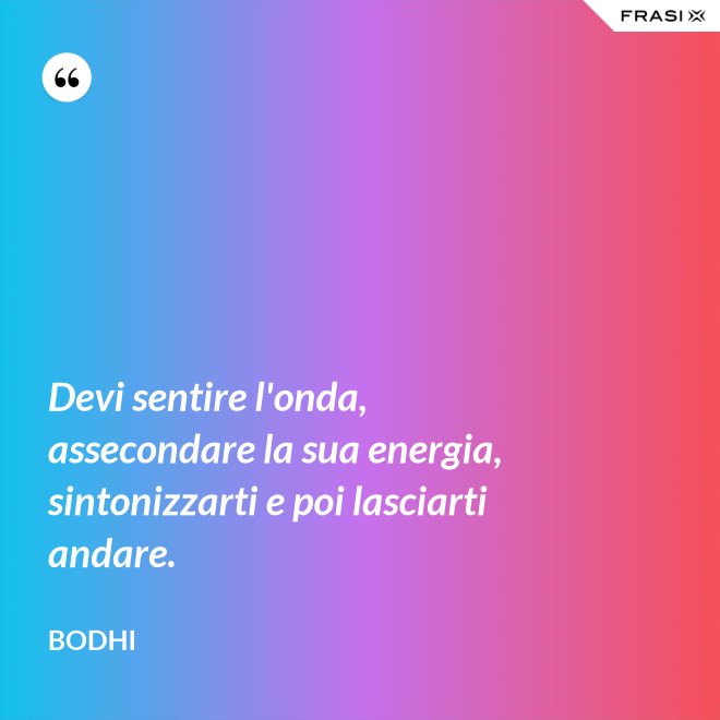Devi sentire l'onda, assecondare la sua energia, sintonizzarti e poi lasciarti andare. - Bodhi