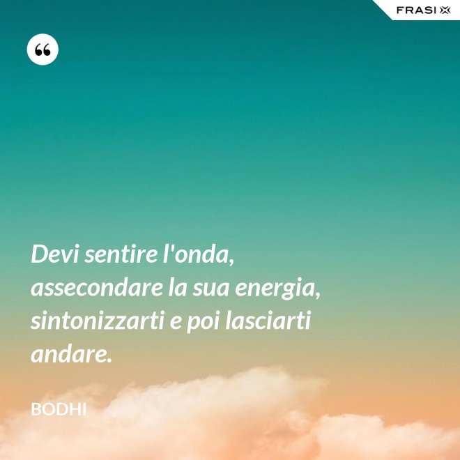 Devi sentire l'onda, assecondare la sua energia, sintonizzarti e poi lasciarti andare. - Bodhi