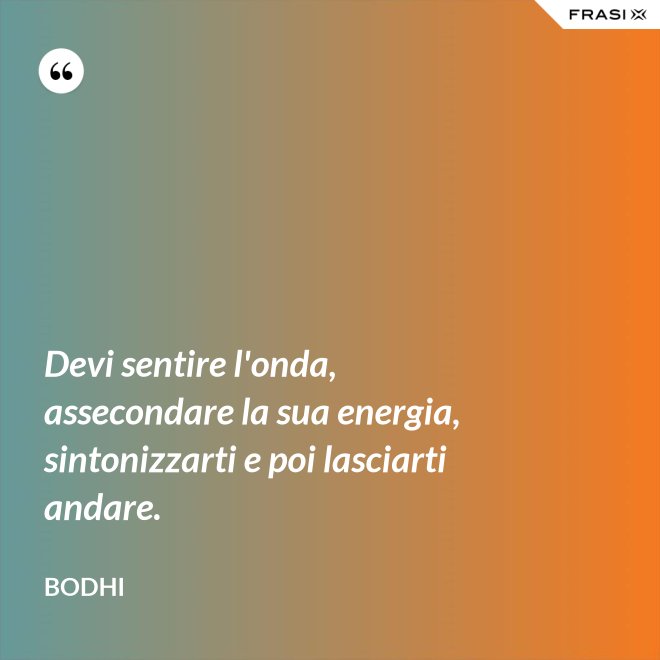 Devi sentire l'onda, assecondare la sua energia, sintonizzarti e poi lasciarti andare. - Bodhi