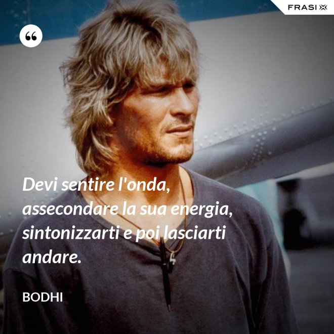 Devi sentire l'onda, assecondare la sua energia, sintonizzarti e poi lasciarti andare. - Bodhi
