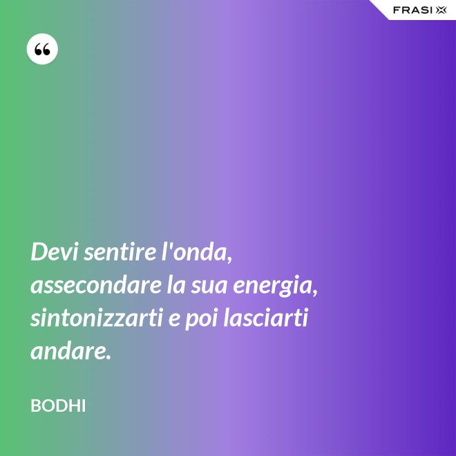 Devi sentire l'onda, assecondare la sua energia, sintonizzarti e poi lasciarti andare. - Bodhi