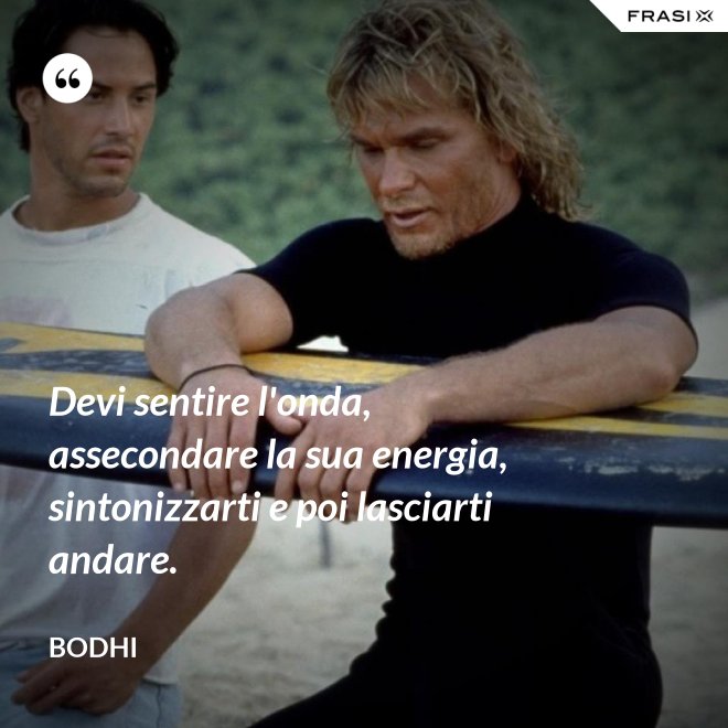 Devi sentire l'onda, assecondare la sua energia, sintonizzarti e poi lasciarti andare. - Bodhi