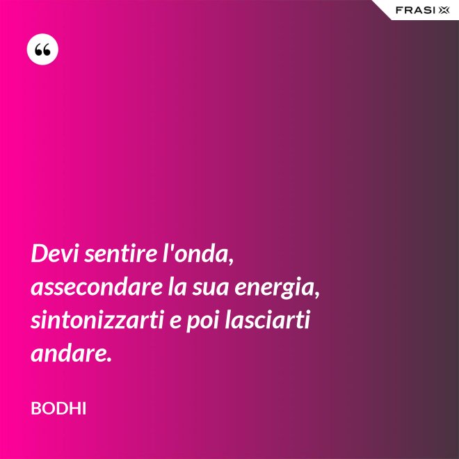 Devi sentire l'onda, assecondare la sua energia, sintonizzarti e poi lasciarti andare. - Bodhi