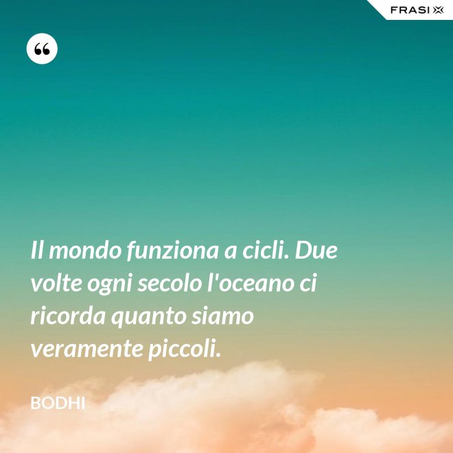 Il mondo funziona a cicli. Due volte ogni secolo l'oceano ci ricorda quanto siamo veramente piccoli. - Bodhi