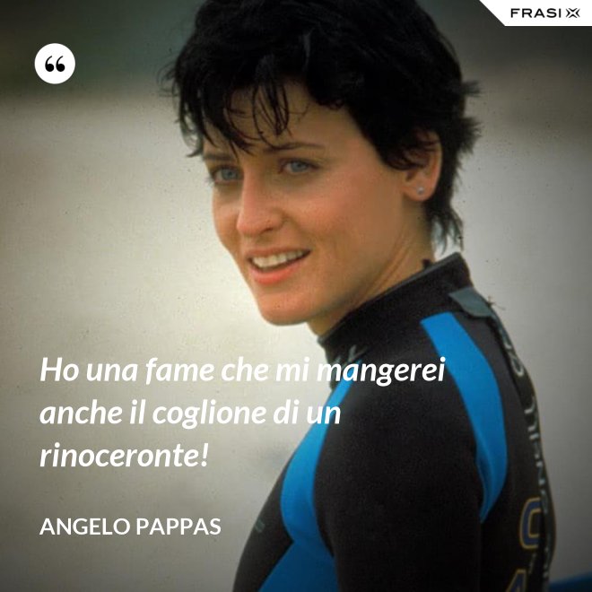 Ho una fame che mi mangerei anche il coglione di un rinoceronte! - Angelo Pappas