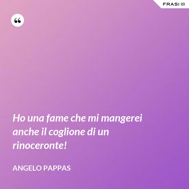 Ho una fame che mi mangerei anche il coglione di un rinoceronte! - Angelo Pappas