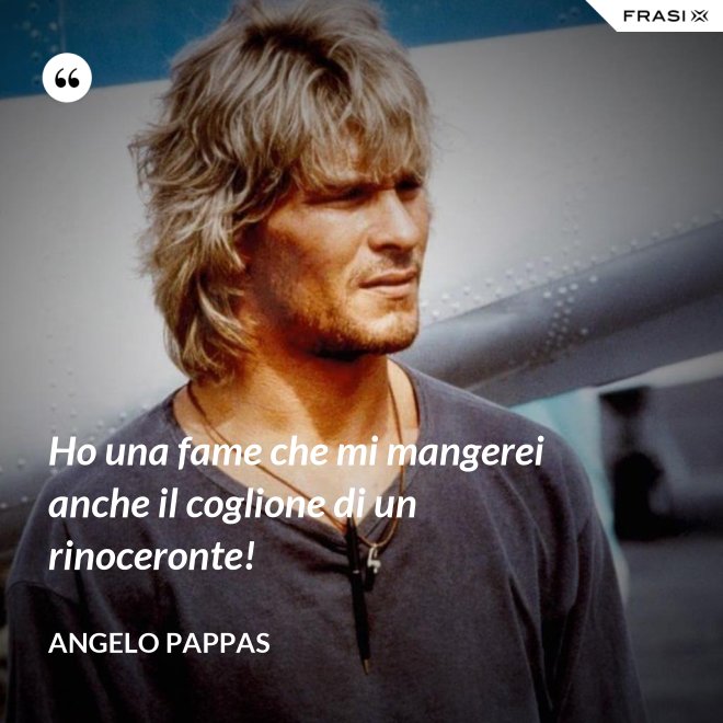 Ho una fame che mi mangerei anche il coglione di un rinoceronte! - Angelo Pappas