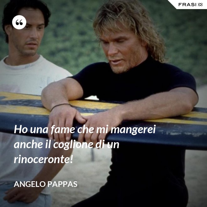 Ho una fame che mi mangerei anche il coglione di un rinoceronte! - Angelo Pappas