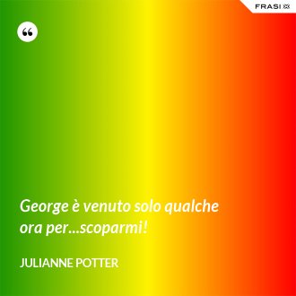 George è venuto solo qualche ora per...scoparmi! - Julianne Potter