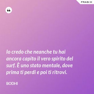 Io credo che neanche tu hai ancora capito il vero spirito del surf. È uno stato mentale, dove prima ti perdi e poi ti ritrovi. - Bodhi