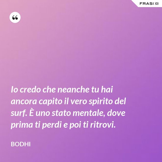 Io credo che neanche tu hai ancora capito il vero spirito del surf. È uno stato mentale, dove prima ti perdi e poi ti ritrovi. - Bodhi