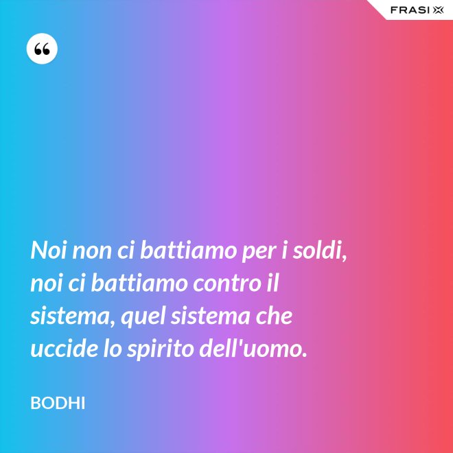 Noi non ci battiamo per i soldi, noi ci battiamo contro il sistema, quel sistema che uccide lo spirito dell'uomo. - Bodhi