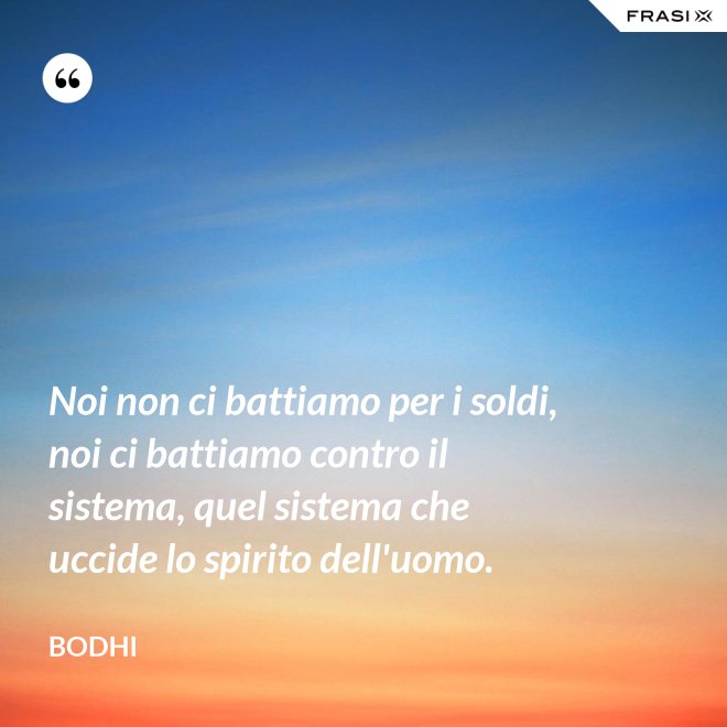 Noi non ci battiamo per i soldi, noi ci battiamo contro il sistema, quel sistema che uccide lo spirito dell'uomo. - Bodhi