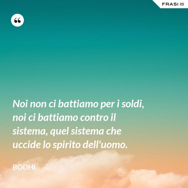Noi non ci battiamo per i soldi, noi ci battiamo contro il sistema, quel sistema che uccide lo spirito dell'uomo. - Bodhi