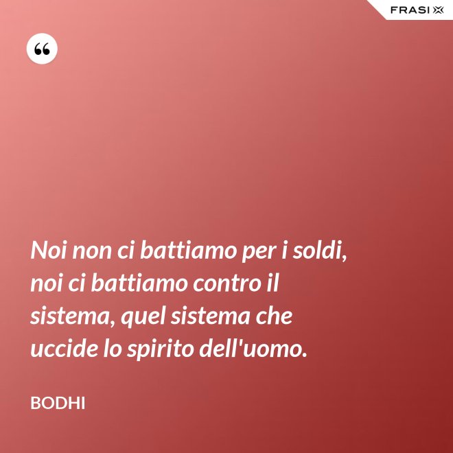 Noi non ci battiamo per i soldi, noi ci battiamo contro il sistema, quel sistema che uccide lo spirito dell'uomo. - Bodhi